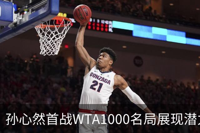 孙心然首战WTA1000名局展现潜力，尽管出局仍令人期待