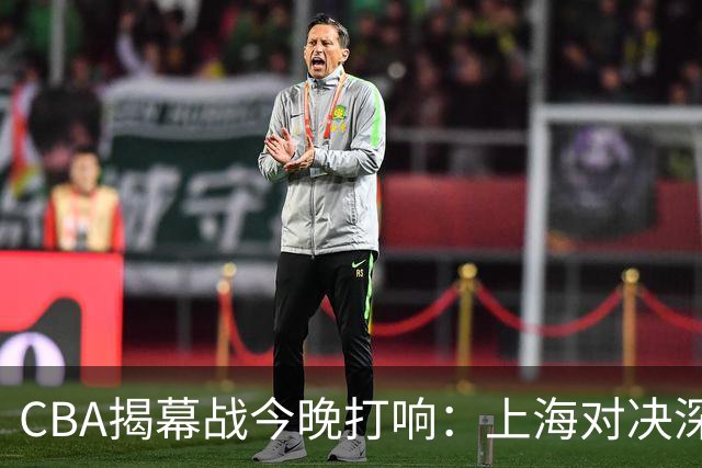 CBA揭幕战今晚打响：上海对决深圳，高潮即将来临